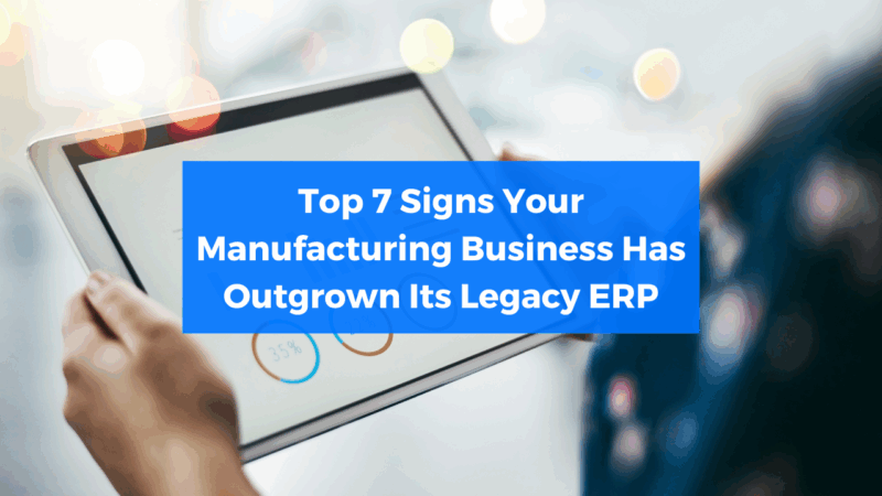 Top 7 Signs Your Manufacturing Business Has Outgrown Its Legacy ERP